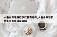 大连金石滩附近旅行社有哪些,大连金石滩旅游集团有限公司官网