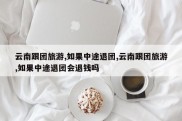 云南跟团旅游,如果中途退团,云南跟团旅游,如果中途退团会退钱吗