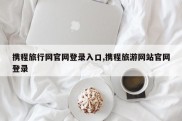 携程旅行网官网登录入口,携程旅游网站官网登录