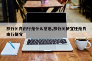 旅行团自由行是什么意思,旅行团便宜还是自由行便宜