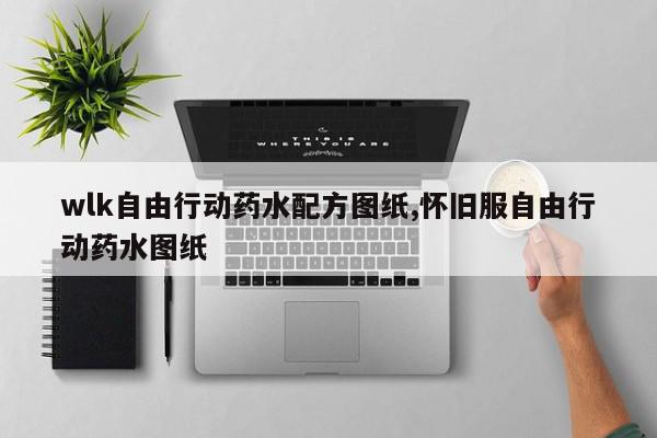wlk自由行动药水配方图纸,怀旧服自由行动药水图纸