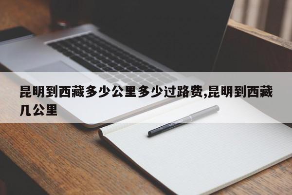 昆明到西藏多少公里多少过路费,昆明到西藏几公里