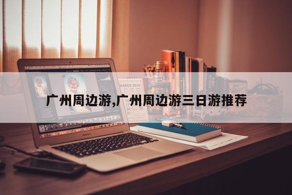 广州周边游,广州周边游三日游推荐