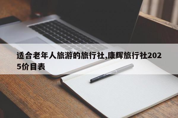 适合老年人旅游的旅行社,康辉旅行社2025价目表
