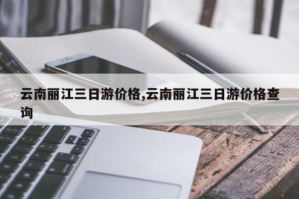 云南丽江三日游价格,云南丽江三日游价格查询