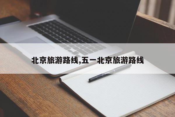 北京旅游路线,五一北京旅游路线