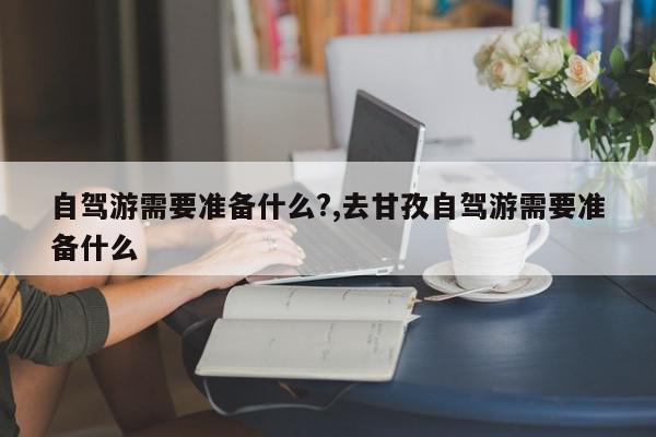 自驾游需要准备什么?,去甘孜自驾游需要准备什么