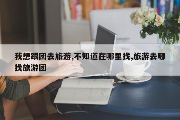 我想跟团去旅游,不知道在哪里找,旅游去哪找旅游团