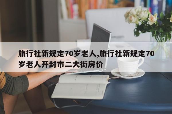 旅行社新规定70岁老人,旅行社新规定70岁老人开封市二大街房价