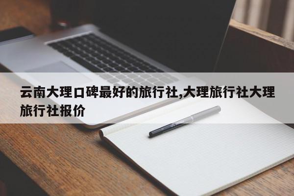 云南大理口碑最好的旅行社,大理旅行社大理旅行社报价