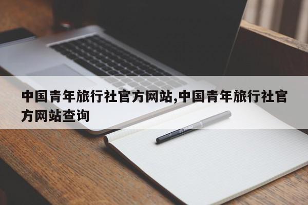 中国青年旅行社官方网站,中国青年旅行社官方网站查询