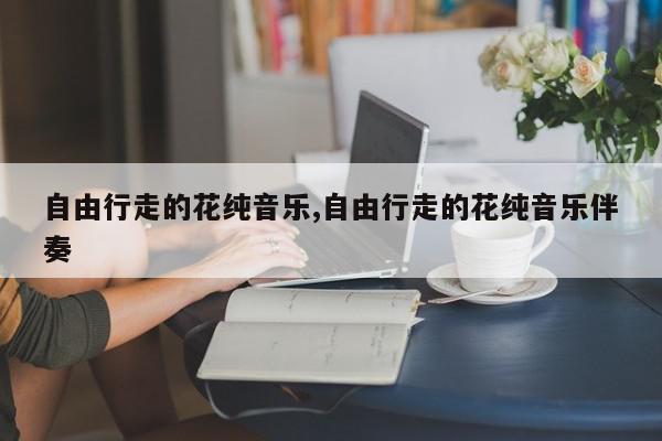 自由行走的花纯音乐,自由行走的花纯音乐伴奏