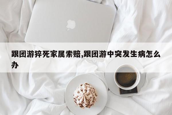 跟团游猝死家属索赔,跟团游中突发生病怎么办