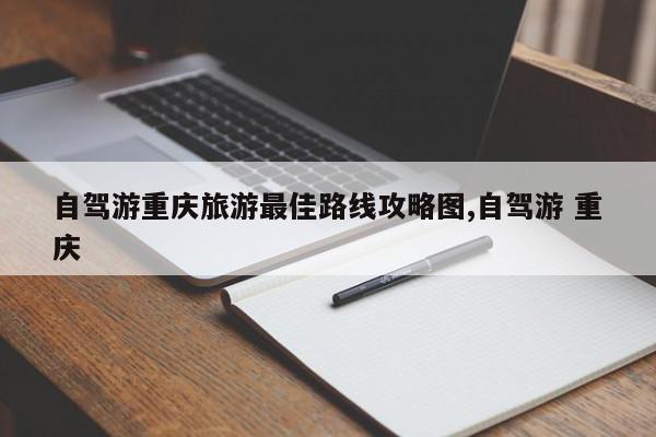 自驾游重庆旅游最佳路线攻略图,自驾游 重庆