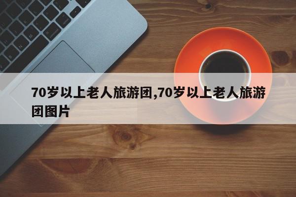 70岁以上老人旅游团,70岁以上老人旅游团图片