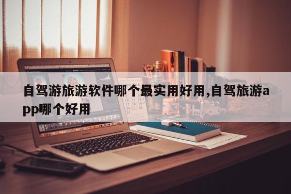 自驾游旅游软件哪个最实用好用,自驾旅游app哪个好用