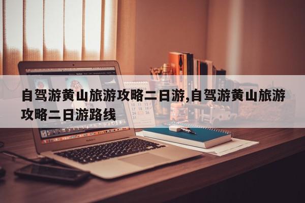 自驾游黄山旅游攻略二日游,自驾游黄山旅游攻略二日游路线
