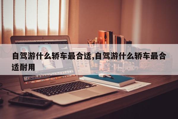 自驾游什么轿车最合适,自驾游什么轿车最合适耐用