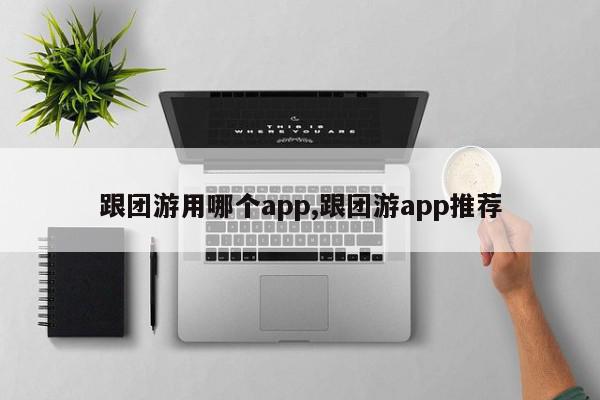 跟团游用哪个app,跟团游app推荐