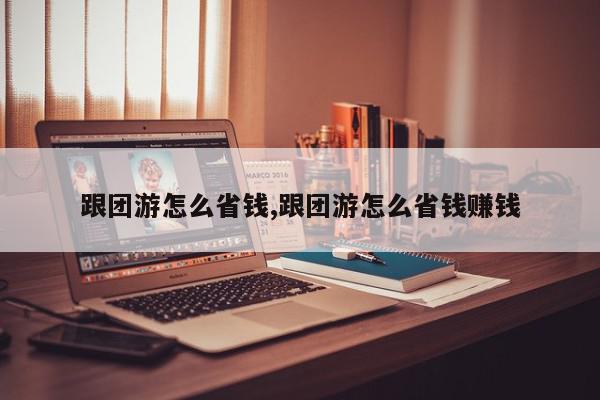 跟团游怎么省钱,跟团游怎么省钱赚钱