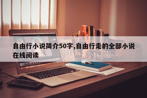 自由行小说简介50字,自由行走的全部小说在线阅读