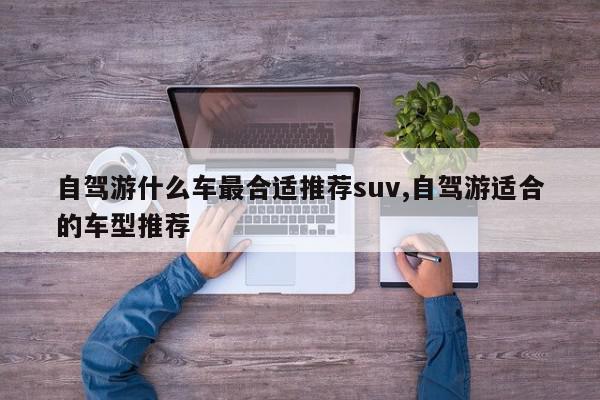 自驾游什么车最合适推荐suv,自驾游适合的车型推荐