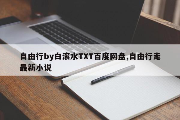 自由行by白滚水TXT百度网盘,自由行走最新小说