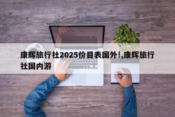 康辉旅行社2025价目表国外!,康辉旅行社国内游