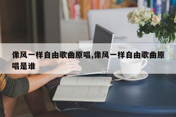 像风一样自由歌曲原唱,像风一样自由歌曲原唱是谁