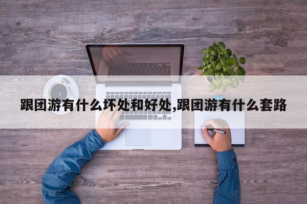 跟团游有什么坏处和好处,跟团游有什么套路