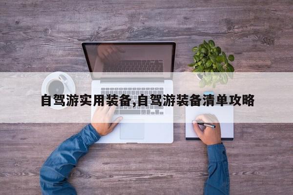 自驾游实用装备,自驾游装备清单攻略