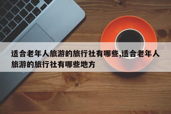 适合老年人旅游的旅行社有哪些,适合老年人旅游的旅行社有哪些地方