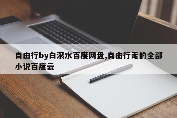 自由行by白滚水百度网盘,自由行走的全部小说百度云