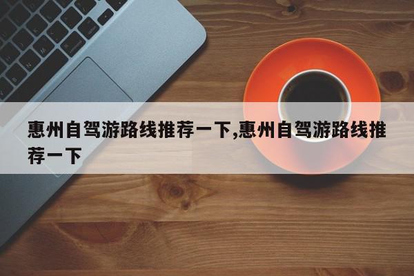 惠州自驾游路线推荐一下,惠州自驾游路线推荐一下