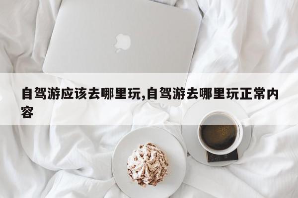 自驾游应该去哪里玩,自驾游去哪里玩正常内容