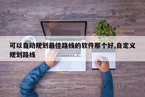 可以自动规划最佳路线的软件那个好,自定义规划路线
