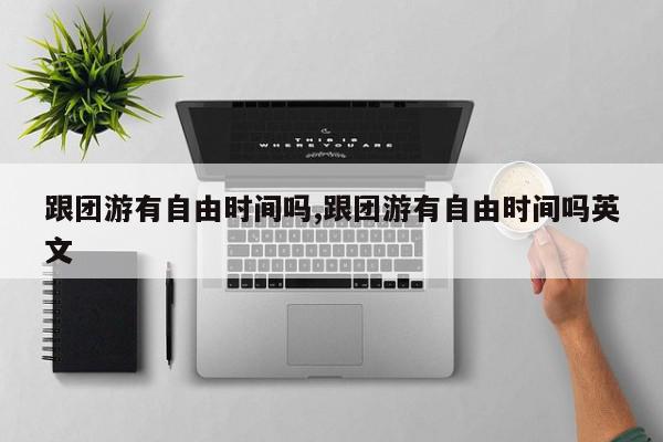 跟团游有自由时间吗,跟团游有自由时间吗英文