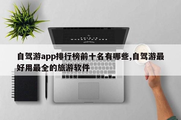 自驾游app排行榜前十名有哪些,自驾游最好用最全的旅游软件