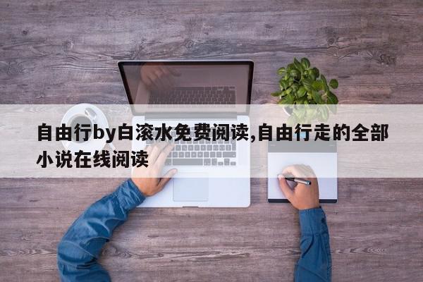 自由行by白滚水免费阅读,自由行走的全部小说在线阅读