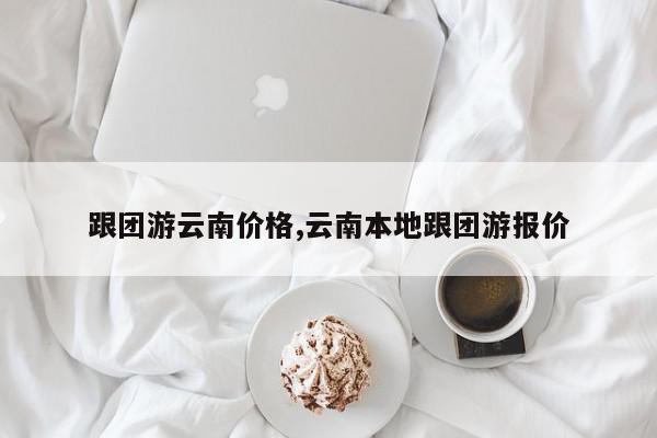 跟团游云南价格,云南本地跟团游报价