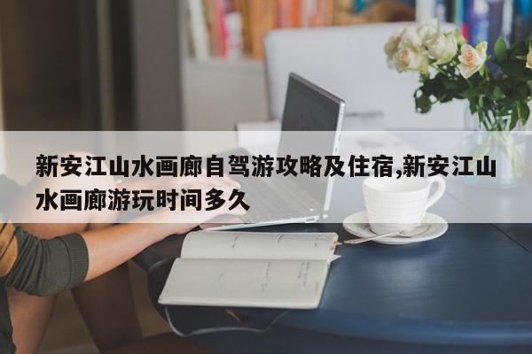 新安江山水画廊自驾游攻略及住宿,新安江山水画廊游玩时间多久