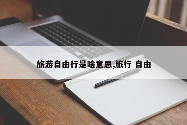 旅游自由行是啥意思,旅行 自由