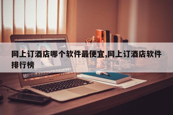 网上订酒店哪个软件最便宜,网上订酒店软件排行榜
