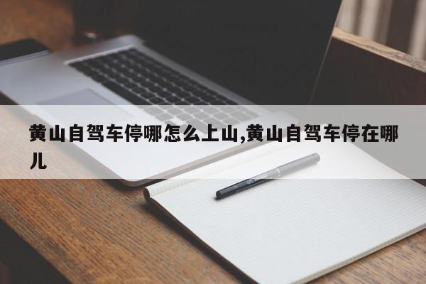 黄山自驾车停哪怎么上山,黄山自驾车停在哪儿