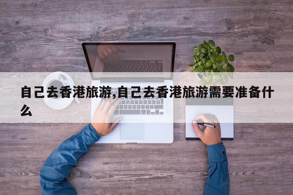 自己去香港旅游,自己去香港旅游需要准备什么