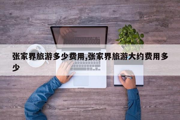 张家界旅游多少费用,张家界旅游大约费用多少