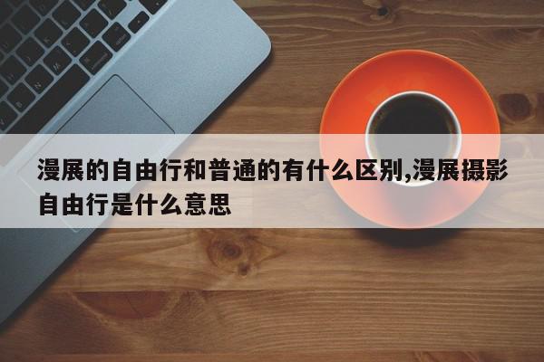 漫展的自由行和普通的有什么区别,漫展摄影自由行是什么意思