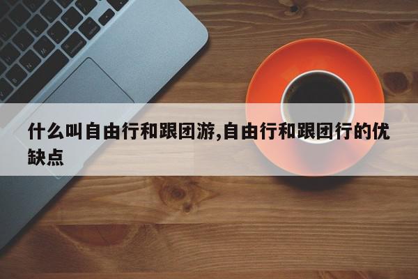 什么叫自由行和跟团游,自由行和跟团行的优缺点
